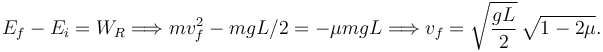 
E_f - E_i = W_R
\Longrightarrow
mv_f^2 - mgL/2 = -\mu mgL
\Longrightarrow
v_f = \sqrt{\dfrac{gL}{2}}\,\sqrt{1-2\mu}.
