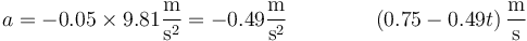 a= -0.05\times 9.81\frac{\mathrm{m}}{\mathrm{s}^2}=-0.49\frac{\mathrm{m}}{\mathrm{s}^2}\qquad\qquad \left(0.75-0.49t\right)\frac{\mathrm{m}}{\mathrm{s}}