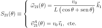 S_{21}(\theta)\equiv\left\{\begin{array}{l}\displaystyle\vec{\omega}_{21}(\theta)=\frac{v_0}{L\!\  \big(\cos\theta+\mathrm{sen}\!\ \theta\big)}\!\ \vec{k}_1 \\ \\
\displaystyle\vec{v}_{21}^A(\theta)=v_0\!\ \vec{\imath}_1\mathrm{,}\;\;\mathrm{cte.}\end{array}\right.