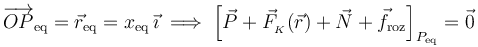 \overrightarrow{OP}_\mathrm{eq}=\vec{r}_\mathrm{eq}=x_\mathrm{eq}\!\ \vec{\imath}\;\Longrightarrow\; \left[\vec{P}+ \vec{F}_{{}_K}(\vec{r})+\vec{N}+\vec{f}_\mathrm{roz}\right]_{P_\mathrm{eq}}=\vec{0}