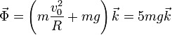 \vec{\Phi}=\left(m\frac{v_0^2}{R}+mg\right)\vec{k}=5mg\vec{k}