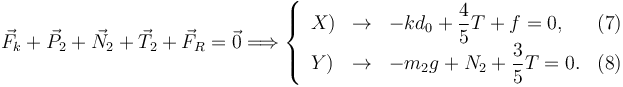 
\vec{F}_k + \vec{P}_2 + \vec{N}_2 + \vec{T}_2 + \vec{F}_R = \vec{0}
\Longrightarrow
\left\{
\begin{array}{lclr}
X) & \to & -kd_0 + \dfrac{4}{5}T + f= 0, & (7)\\
Y) & \to & -m_2g + N_2 + \dfrac{3}{5}T = 0. & (8)
\end{array}
\right.
