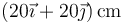 (20\vec{\imath}+20\vec{\jmath})\,\mathrm{cm}