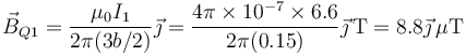 \vec{B}_{Q1}=\frac{\mu_0 I_1}{2\pi(3b/2)}\vec{\jmath}=\frac{4\pi\times 10^{-7}\times 6.6}{2\pi(0.15)}\vec{\jmath}\,\mathrm{T}=8.8\vec{\jmath}\,\mu\mathrm{T}
