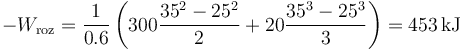 -W_\mathrm{roz}=\frac{1}{0.6}\left(300\frac{35^2-25^2}{2}+20\frac{35^3-25^3}{3}\right)=453\,\mathrm{kJ}