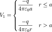 V_1 = \begin{cases}\displaystyle\frac{-q}{4\pi\varepsilon_0 a} & r \leq a \\ & \\ \displaystyle\frac{-q}{4\pi\varepsilon_0 r} & r > a\end{cases}