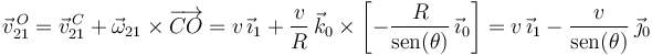 
\vec{v}^{\, O}_{21}=\vec{v}^{\, C}_{21}+\vec{\omega}_{21}\times \overrightarrow{CO}=
v\,\vec{\imath}_1+\displaystyle\frac{v}{R}\,\vec{k}_0\times\left[-\displaystyle\frac{R}{\mathrm{sen}(\theta)}\,\vec{\imath}_0\right]=
v\,\vec{\imath}_1-\displaystyle\frac{v}{\mathrm{sen}(\theta)}\,\vec{\jmath}_0
