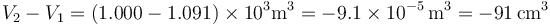 V_2 -V_1 = (1.000-1.091)\times 10^{3}\mathrm{m}^3 = -9.1\times 10^{-5}\,\mathrm{m}^3 = -91\,\mathrm{cm}^3