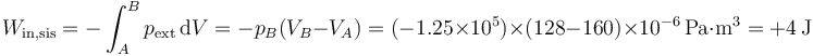 W_\mathrm{in,sis} = -\int_A^B p_\mathrm{ext}\,\mathrm{d}V = -p_B(V_B-V_A)=(-1.25\times 10^5)\times(128-160)\times 10^{-6}\,\mathrm{Pa}\cdot\mathrm{m}^3=+4\,\mathrm{J}