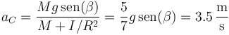 a_C=\frac{Mg\,\mathrm{sen}(\beta)}{M+I/R^2}=\frac{5}{7}g\,\mathrm{sen}(\beta)=3.5\,\frac{\mathrm{m}}{\mathrm{s}}