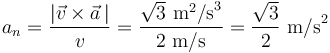 a_n=\frac{|\vec{v}\times\vec{a}\,|}{v}=\frac{\sqrt{3}\,\,\mathrm{m}^2\mathrm{/s}^3}{2\,\,\mathrm{m/s}}=\frac{\sqrt{3}}{2}\,\,\mathrm{m/s}^2