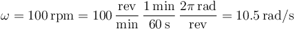 
\omega = 100\,\mathrm{rpm}= 100\,\dfrac{\mathrm{rev}}{\mathrm{min}}\,\dfrac{1\,\mathrm{min}}{60\,\mathrm{s}}\,\dfrac{2\pi\,\mathrm{rad}}{\mathrm{rev}} = 10.5\,\mathrm{rad/s}
