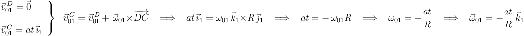 
\left.\begin{array}{l}
\vec{v}^{\, D}_{01}=\vec{0} \\ \\ \vec{v}^{\, C}_{01}=at\,\vec{\imath}_1
\end{array}\right\}\,\,\,\,\vec{v}^{\, C}_{01}=\vec{v}^{\, D}_{01}\,+\,\,\vec{\omega}_{01}\times\overrightarrow{DC}\,\,\,\,\,\Longrightarrow\,\,\,\,\, at\,\vec{\imath}_1=\omega_{01}\,\vec{k}_1\times R\,\vec{\jmath}_1
\,\,\,\,\,\Longrightarrow\,\,\,\,\, at=-\,\omega_{01}R \,\,\,\,\,\Longrightarrow\,\,\,\,\,
\omega_{01}=-\frac{at}{R}\,\,\,\,\,\Longrightarrow\,\,\,\,\,\vec{\omega}_{01}=-\frac{at}{R}\,\vec{k}_1
