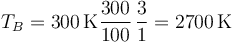 T_B = 300\,\mathrm{K}\frac{300}{100}\,\frac{3}{1}=2700\,\mathrm{K}