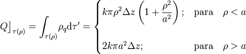 Q\big\rfloor_{\tau(\rho)}=\int_{\tau(\rho)}\!\rho_q \mathrm{d}\tau'=\begin{cases}\displaystyle k\pi \rho^2\Delta z\left(1+\frac{\rho^2}{a^2}\right); & \mathrm{para}\quad \rho<a \\ \\ 2k\pi a^2\Delta z; & \mathrm{para}\quad \rho>a \end{cases}