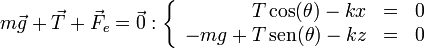 m\vec{g}+\vec{T}+\vec{F}_e = \vec{0}:\left\{\begin{array}{rlc} T\cos(\theta)-kx &=&0 \\ -mg+T\,\mathrm{sen}(\theta)-kz & = & 0 \end{array}\right.