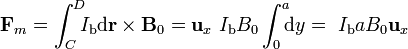 \mathbf{F}_m=\int_C^D\!\!\!I_\mathrm{b}\mathrm{d}\mathbf{r}\times\mathbf{B}_0=\mathbf{u}_x\ I_\mathrm{b}B_0\int_0^a\!\!\!\mathrm{d}y=\ I_\mathrm{b}aB_0\mathbf{u}_x