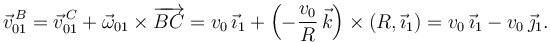 
\vec{v}^{\,B}_{01} = \vec{v}^{\,C}_{01} + \vec{\omega}_{01}\times\overrightarrow{BC}
=
v_0\,\vec{\imath}_1 + \left(-\dfrac{v_0}{R}\,\vec{k}\right)\times(R,\vec{\imath}_1)
=
v_0\,\vec{\imath}_1 - v_0\,\vec{\jmath}_1.
