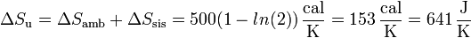 \Delta S_\mathrm{u}=\Delta S_\mathrm{amb}+\Delta S_\mathrm{sis} = 500(1-ln(2))\,\frac{\mathrm{cal}}{\mathrm{K}} = 153\,\frac{\mathrm{cal}}{\mathrm{K}}=641\,\frac{\mathrm{J}}{\mathrm{K}}