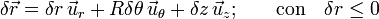 \delta \vec{r}=\delta r\!\ \vec{u}_r+R\delta\theta\!\ \vec{u}_\theta+ \delta z\!\ \vec{u}_z\mathrm{;}\qquad\mathrm{con}\quad\delta r\leq 0