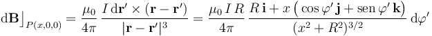 \mathrm{d}\mathbf{B}\big\rfloor_{P(x,0,0)}=\frac{\mu_0}{4\pi}\!\ \frac{I\!\ \mathrm{d}\mathbf{r}^\prime\times (\mathbf{r}-\mathbf{r}^\prime)}{|\mathbf{r}-\mathbf{r}^\prime|^3}=\frac{\mu_0\!\ I\!\ R}{4\pi}\, \frac{R\!\ \mathbf{i}+x\!\ \big(\cos\varphi^\prime\!\ \mathbf{j}+ \mathrm{sen}\!\ \varphi^\prime\!\ \mathbf{k}\big)}{(x^2+R^2)^{3/2}}\!\ \mathrm{d}\varphi^\prime
