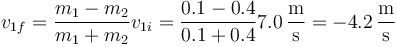 v_{1f}=\frac{m_1-m_2}{m_1+m_2}v_{1i}=\frac{0.1-0.4}{0.1+0.4}7.0\,\frac{\mathrm{m}}{\mathrm{s}}=-4.2\,\frac{\mathrm{m}}{\mathrm{s}}