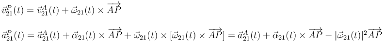 \begin{array}{l}\vec{v}_{21}^P(t)=\vec{v}_{21}^A(t)+\vec{\omega}_{21}(t)\times\overrightarrow{AP}\\ \\ \vec{a}_{21}^P(t)=\vec{a}_{21}^A(t)+\vec{\alpha}_{21}(t)\times\overrightarrow{AP}+\vec{\omega}_{21}(t)\times[\vec{\omega}_{21}(t)\times\overrightarrow{AP}]=\vec{a}_{21}^A(t)+\vec{\alpha}_{21}(t)\times\overrightarrow{AP}-|\vec{\omega}_{21}(t)|^2\overrightarrow{AP}\end{array}