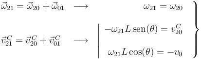 
\left.\begin{array}{lcr}
\vec{\omega}_{21}=\vec{\omega}_{20}+\vec{\omega}_{01} &
\longrightarrow & \omega_{21}=\omega_{20}\,\,\, \\ \\
\vec{v}^{\, C}_{21}=\vec{v}^{\, C}_{20}+\vec{v}^{\, C}_{01} &
\longrightarrow & \left|\begin{array}{r}
-\omega_{21}L\,\mathrm{sen}(\theta)=v^{C}_{20} \\ \\
\omega_{21}L\,\mathrm{cos}(\theta)=-v_0 \end{array}\right.
\end{array}\right\}
