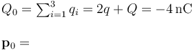 \begin{array}{l}Q_0=\sum_{i=1}^3q_i=2q+Q=-4\, \mathrm{nC}\\ \\ \mathbf{p}_0= \end{array}