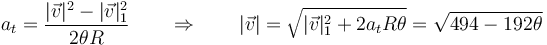 a_t=\frac{|\vec{v}|^2-|\vec{v}|_1^2}{2\theta R}\qquad\Rightarrow\qquad |\vec{v}|=\sqrt{|\vec{v}|_1^2+2a_tR \theta}=\sqrt{494-192\theta}