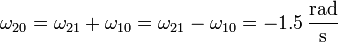 \omega_{20}=\omega_{21}+\omega_{10}=\omega_{21}-\omega_{10}=
-1.5\,\frac{\mathrm{rad}}{\mathrm{s}}