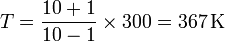 
T = \frac{10+1}{10-1}\times 300=367\,\mathrm{K}
