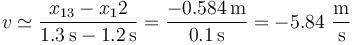 v\simeq \frac{x_{13}-x_12}{1.3\,\mathrm{s}-1.2\,\mathrm{s}}= \frac{-0.584\,\mathrm{m}}{0.1\,\mathrm{s}}= -5.84\,\,\frac{\mathrm{m}}{\mathrm{s}}