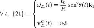 \forall\ t\mathrm{,} \;\; \{21\}\equiv\begin{cases}\displaystyle\vec{\omega}_{21}(t)=\frac{v_0}{R}\ \mathrm{sen}^2\theta (t)\mathbf{k}_1&{}\\ \\ \displaystyle\mathbf{v}_{21}^C(t)=v_0\mathbf{i}_1&{}\end{cases}\;