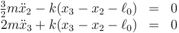 \begin{array}{rcl}
\frac{3}{2}m\ddot{x}_2-k(x_3-x_2-\ell_0)&=&0 \\
2m\ddot{x}_3+k(x_3-x_2-\ell_0)&=&0 
\end{array}