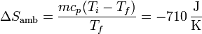 \Delta S_\mathrm{amb}=\frac{mc_p(T_i-T_f)}{T_f}=-710\,\frac{\mathrm{J}}{\mathrm{K}}