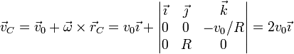 \vec{v}_C = \vec{v}_0 +\vec{\omega}\times\vec{r}_C=v_0\vec{\imath}+\left|\begin{matrix}\vec{\imath} & \vec{\jmath} & \vec{k} \\ 0 & 0 & -v_0/R \\ 0 & R & 0 \end{matrix}\right| = 2v_0\vec{\imath}