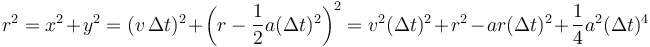 r^2 = x^2 + y^2 = (v\,\Delta t)^2 + \left(r-\frac{1}{2}a(\Delta t)^2\right)^2 = v^2(\Delta t)^2 + r^2 - a r(\Delta t)^2+\frac{1}{4}a^2(\Delta t)^4