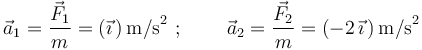 
\vec{a}_1=\frac{\vec{F}_1}{m}=(\vec{\imath}\,)\,\mathrm{m/s}^2\,\,;\,\,\,\,\,\,\,\,\,\,\,\,\,\vec{a}_2=\frac{\vec{F}_2}{m}=(-2\,\vec{\imath}\,)\,\mathrm{m/s}^2
