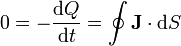 0 = -\frac{\mathrm{d}Q}{\mathrm{d}t}=\oint\mathbf{J}\cdot\mathrm{d}S