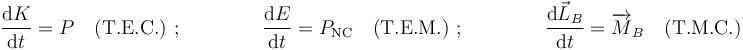 
\frac{\mathrm{d}K}{\mathrm{d}t}=P\,\,\,\,\,\,\mathrm{(T.E.C.)}\,\,;
\,\,\,\,\,\,\,\,\,\,\,\,\,\,\,\,\,\,\,\,\,\,\,\,\frac{\mathrm{d}E}{\mathrm{d}t}=P_{\mathrm{NC}}\,\,\,\,\,\,\mathrm{(T.E.M.)}\,\,;\,\,\,\,\,\,\,\,\,\,\,\,\,\,\,\,\,\,\,\,\,\,\,\,
\frac{\mathrm{d}\vec{L}_B}{\mathrm{d}t}=\overrightarrow{M}_B\,\,\,\,\,\,\mathrm{(T.M.C.)}
