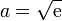 a = \sqrt{\mathrm{e}}