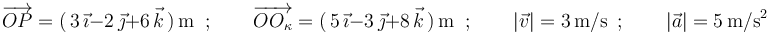 
\overrightarrow{OP}=(\,3\,\vec{\imath}-2\,\vec{\jmath}+6\,\vec{k}\,)\,\mathrm{m}\,\,\,;
\,\,\,\,\,\,\,\,\,\,\,\,\overrightarrow{OO_{\kappa}}=(\,5\,\vec{\imath}-3\,\vec{\jmath}+8\,\vec{k}\,)\,\mathrm{m}\,\,\,;
\,\,\,\,\,\,\,\,\,\,\,\,|\vec{v}|=3\,\mathrm{m}/\mathrm{s}\,\,\,;
\,\,\,\,\,\,\,\,\,\,\,\,|\vec{a}|=5\,\mathrm{m}/\mathrm{s}^2
