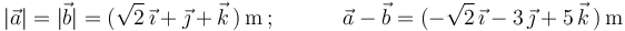 
|\vec{a}|=|\vec{b}|=(\sqrt{2}\,\vec{\imath}+\vec{\jmath}+\vec{k}\,)\,\mathrm{m}\,;\,\,\,\,\,\,\,\,\,\,\,\,\,\,\,\,\,\,
\vec{a}-\vec{b}=(-\sqrt{2}\,\vec{\imath}-3\,\vec{\jmath}+5\,\vec{k}\,)\,\mathrm{m}
