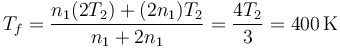 T_f = \frac{n_1(2T_2)+(2n_1)T_2}{n_1+2n_1}=\frac{4T_2}{3}=400\,\mathrm{K}
