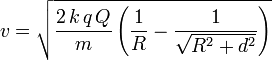 
v = \sqrt{\frac{2\,k\,q\,Q}{m}\left(\frac{1}{R} - \frac{1}{\sqrt{R^2+d^2}}\right)}

