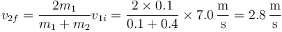 v_{2f}=\frac{2m_1}{m_1+m_2}v_{1i}=\frac{2\times 0.1}{0.1+0.4}\times 7.0\,\frac{\mathrm{m}}{\mathrm{s}}=2.8\,\frac{\mathrm{m}}{\mathrm{s}}