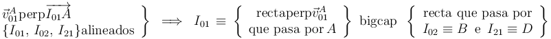 \left.\begin{array}{l}
\vec{v}_{01}^{A}\mathrm{perp}\overrightarrow{I_{01}A} \\ \{I_{01},\, I_{02},\, I_{21}\} \mathrm{alineados} \end{array}\right\} \,\,\,\Longrightarrow\,\,\, I_{01}\,\equiv\,\left\{\begin{array}{c} \mathrm{recta}\mathrm{perp}\vec{v}_{01}^{A} \\ \mathrm{que}\,\,\mathrm{pasa}\,\,\mathrm{por} \, A \end{array}\right\}\,\,\mathrm{bigcap}\,\,\,\left\{\begin{array}{c} \mathrm{recta}\,\,\mathrm{que}\,\,\mathrm{pasa}\,\,\mathrm{por} \\ I_{02}\equiv B\,\,\,\mathrm{e}\,\,\, I_{21}\equiv D \end{array}\right\}