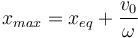 
x_{max} = x_{eq} + \dfrac{v_0}{\omega}

