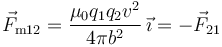 \vec{F}_{\mathrm{m}12}=\frac{\mu_0q_1q_2v^2}{4\pi
b^2}\,\vec{\imath}
= -\vec{F}_{21}